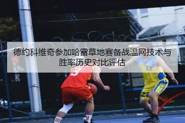 德约科维奇参加哈雷草地赛备战温网技术与胜率历史对比评估