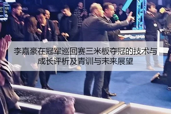 李嘉豪在冠军巡回赛三米板夺冠的技术与成长评析及青训与未来展望